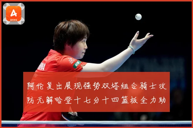 阿伦复出展现强势双塔组合骑士攻防无解哈登十七分十四篮板全力助专题观察：最新赛事动态与深度分析