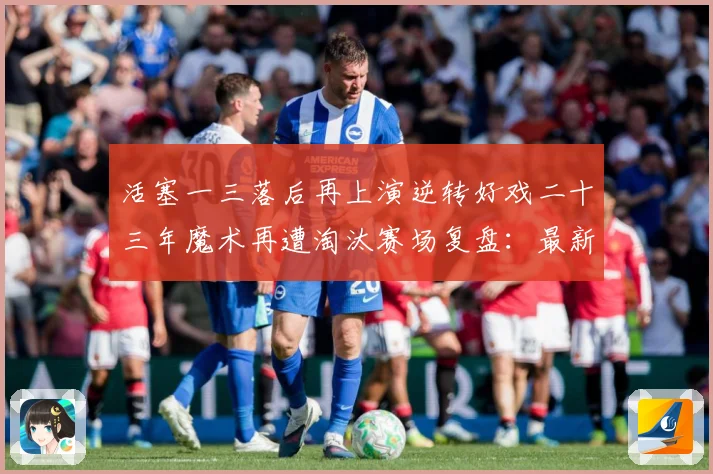 活塞一三落后再上演逆转好戏二十三年魔术再遭淘汰赛场复盘：最新赛事动态与深度分析