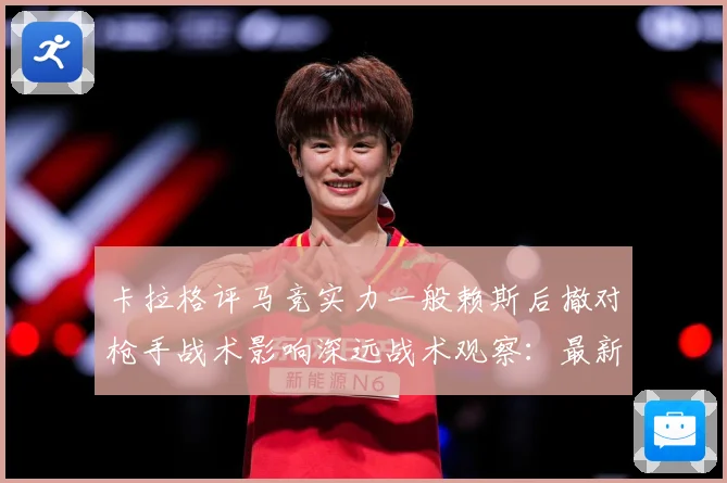 卡拉格评马竞实力一般赖斯后撤对枪手战术影响深远战术观察：最新赛事动态与深度分析