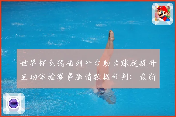 世界杯竞猜福利平台助力球迷提升互动体验赛事激情数据研判：最新赛事动态与深度分析