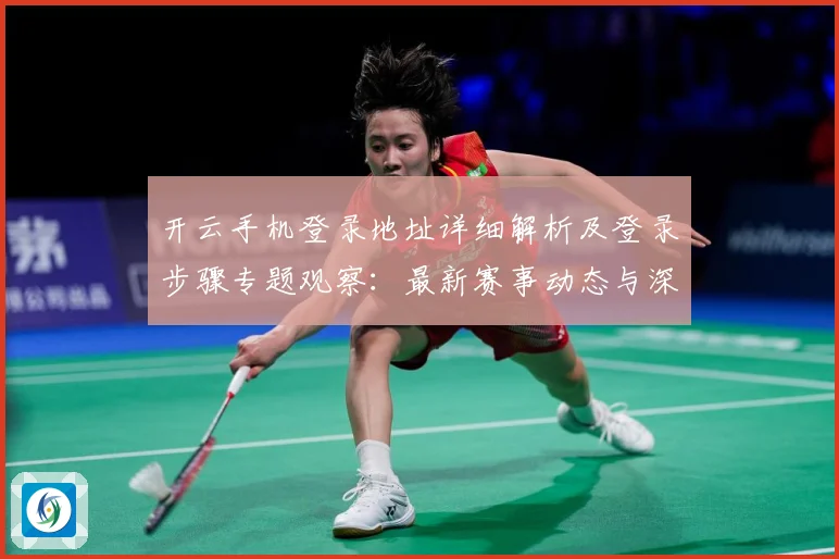 开云手机登录地址详细解析及登录步骤专题观察：最新赛事动态与深度分析