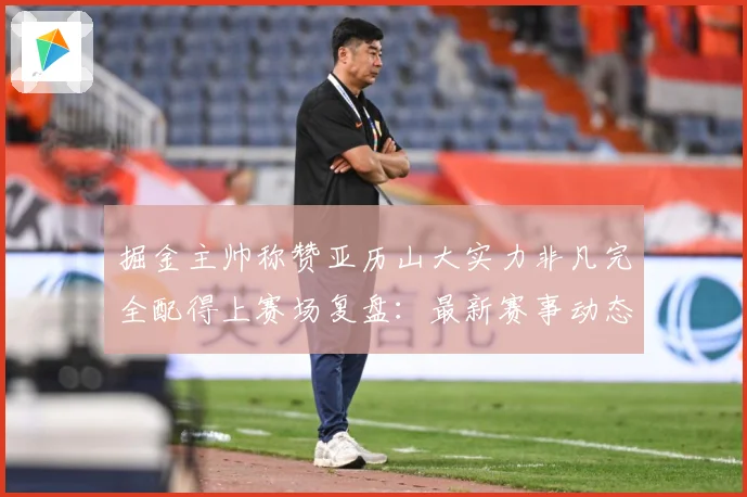 掘金主帅称赞亚历山大实力非凡完全配得上赛场复盘：最新赛事动态与深度分析