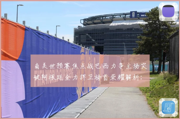 南美世预赛焦点战巴西力争主场突破阿根廷全力捍卫榜首荣耀解析：最新赛事动态与深度分析