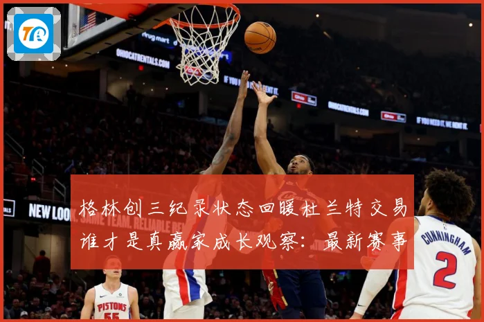 格林创三纪录状态回暖杜兰特交易谁才是真赢家成长观察：最新赛事动态与深度分析