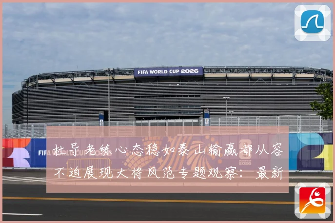 杜导老练心态稳如泰山输赢都从容不迫展现大将风范专题观察：最新赛事动态与深度分析