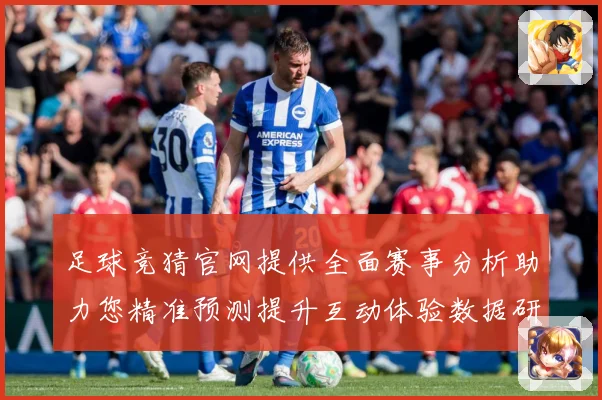 足球竞猜官网提供全面赛事分析助力您精准预测提升互动体验数据研判：最新赛事动态与深度分析