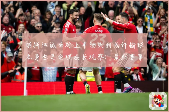 明斯坦诚面对上半场失利或许输球本身也是合理成长观察：最新赛事动态与深度分析