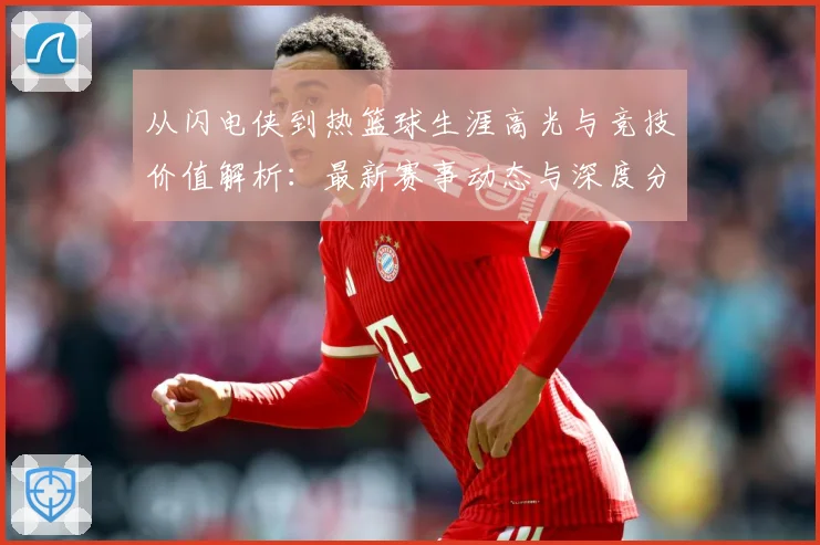 从闪电侠到热篮球生涯高光与竞技价值解析：最新赛事动态与深度分析