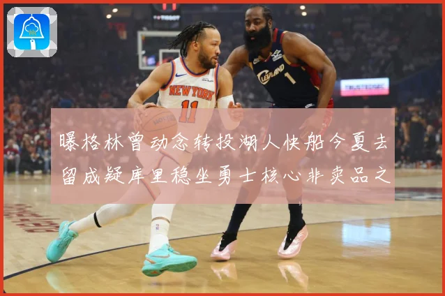 曝格林曾动念转投湖人快船今夏去留成疑库里稳坐勇士核心非卖品之战术观察：最新赛事动态与深度分析
