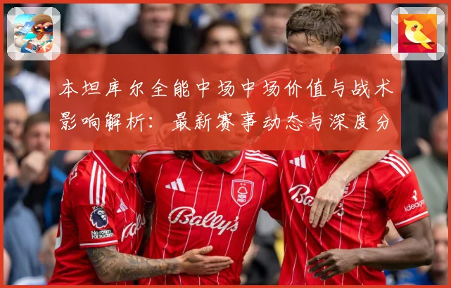 本坦库尔全能中场中场价值与战术影响解析：最新赛事动态与深度分析
