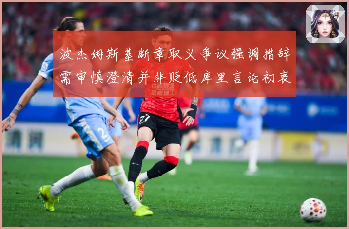 波杰姆斯基断章取义争议强调措辞需审慎澄清并非贬低库里言论初衷专题观察：最新赛事动态与深度分析