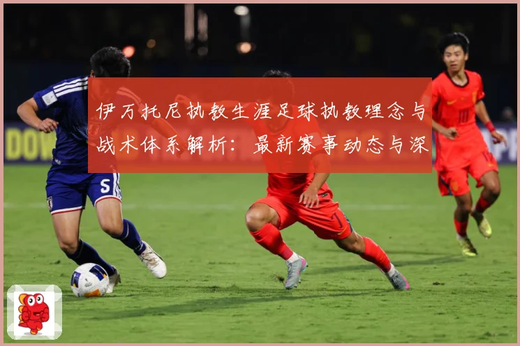 伊万托尼执教生涯足球执教理念与战术体系解析：最新赛事动态与深度分析