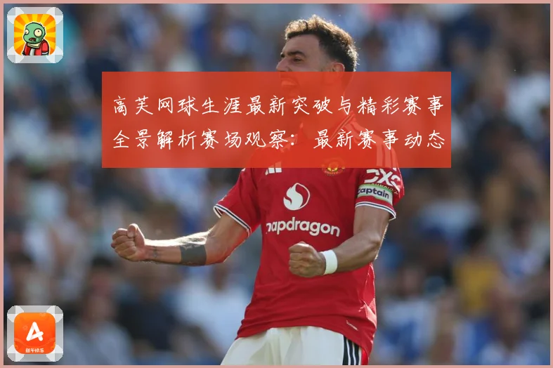 高芙网球生涯最新突破与精彩赛事全景解析赛场观察：最新赛事动态与深度分析