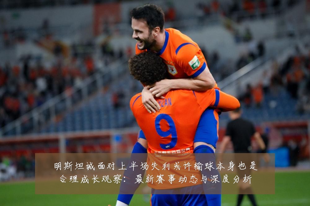 明斯坦诚面对上半场失利或许输球本身也是合理成长观察:最新赛事动态与深度分析