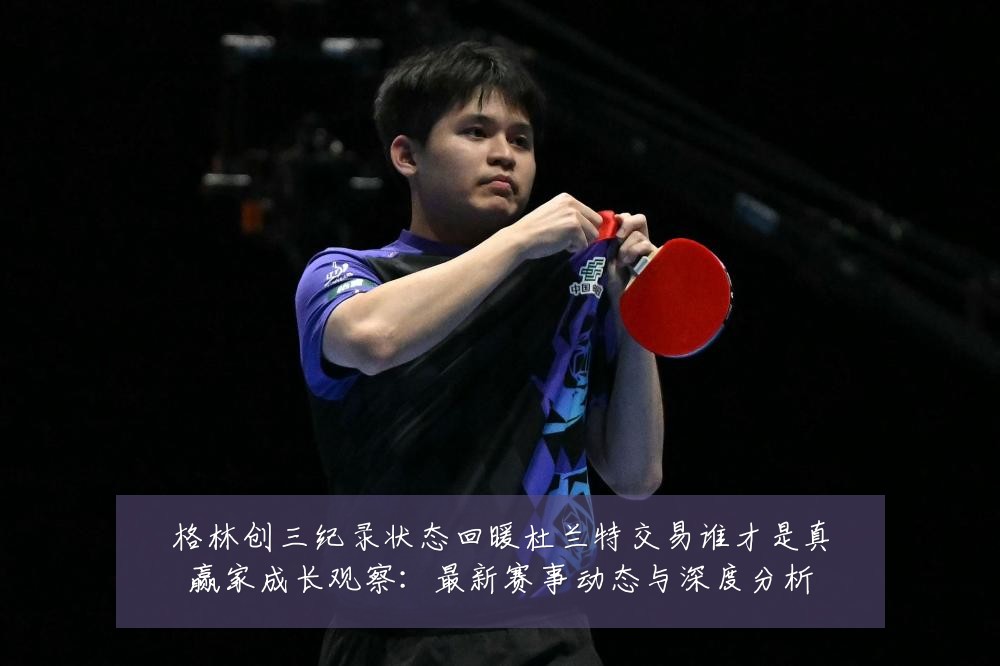 格林创三纪录状态回暖杜兰特交易谁才是真赢家成长观察：最新赛事动态与深度分析