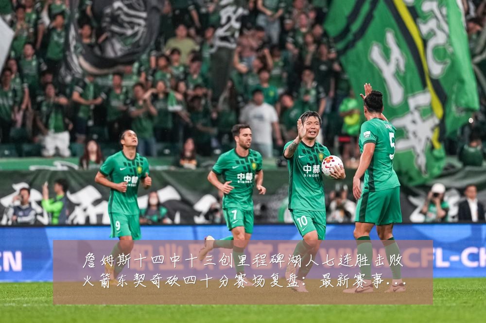 詹姆斯十四中十三创里程碑湖人七连胜击败火箭东契奇砍四十分赛场复盘:最新赛事动态与深度分析