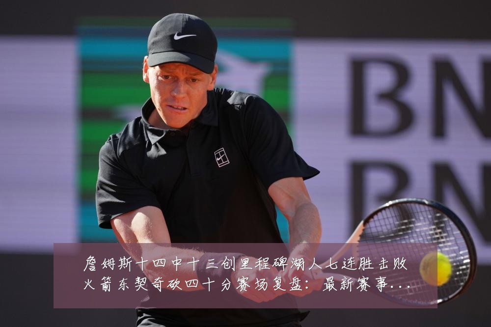 詹姆斯十四中十三创里程碑湖人七连胜击败火箭东契奇砍四十分赛场复盘:最新赛事动态与深度分析