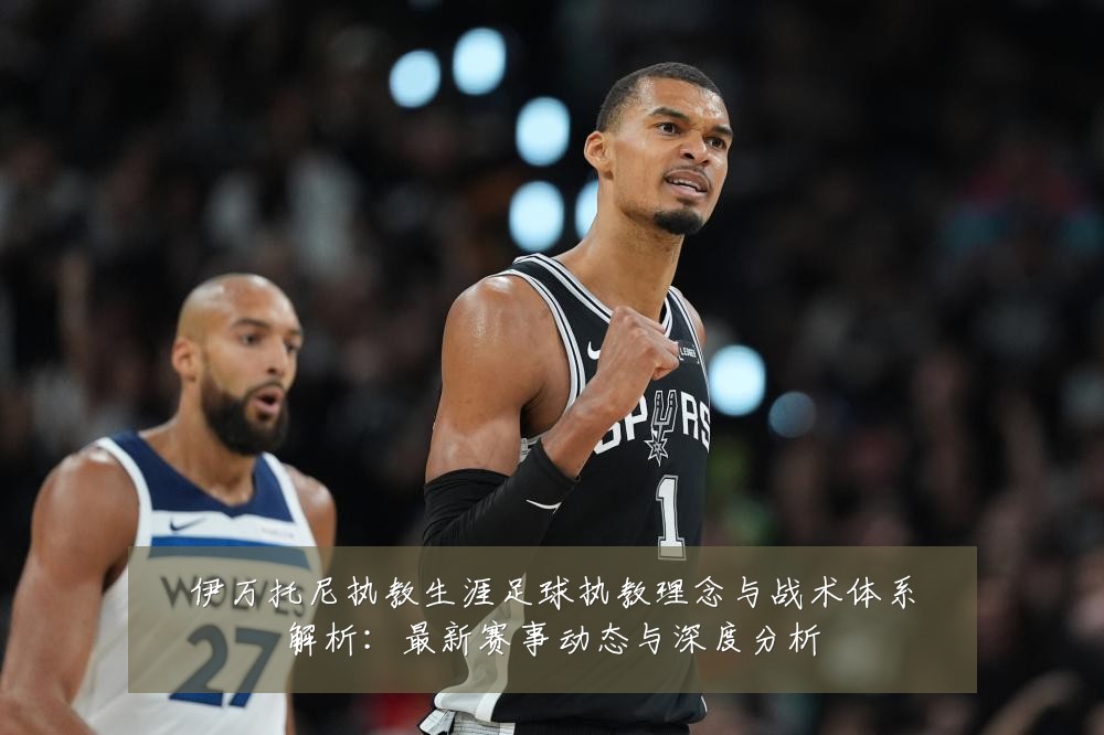 伊万托尼执教生涯足球执教理念与战术体系解析：最新赛事动态与深度分析