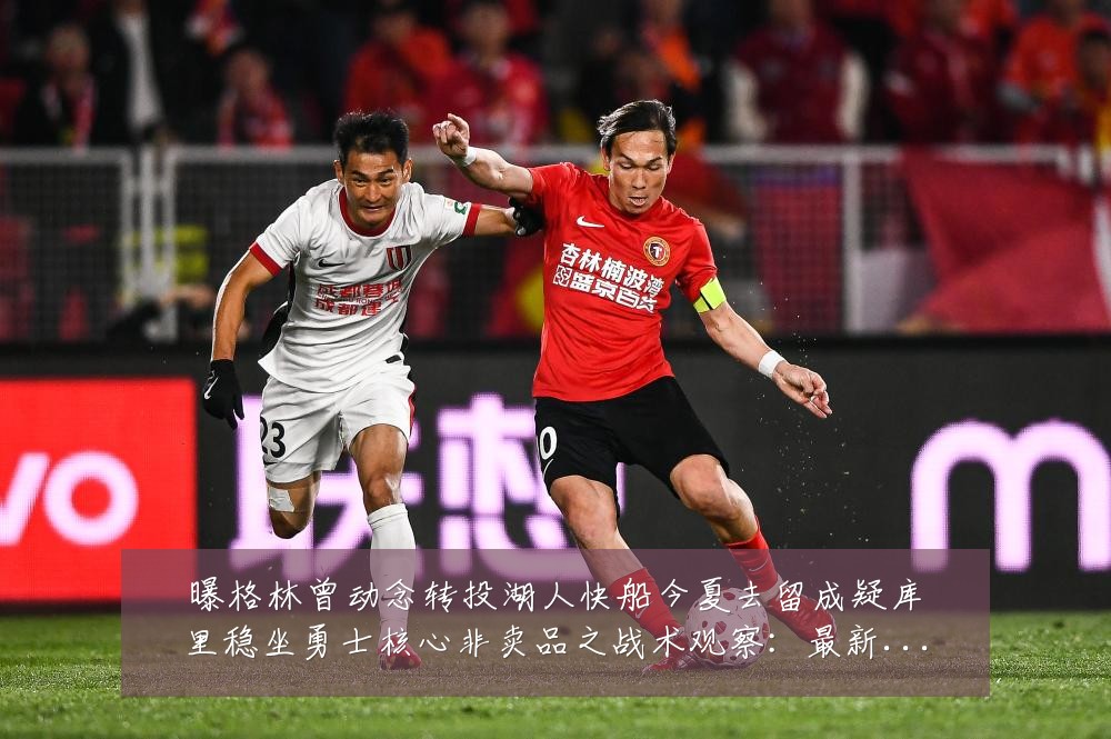曝格林曾动念转投湖人快船今夏去留成疑库里稳坐勇士核心非卖品之战术观察：最新赛事动态与深度分析