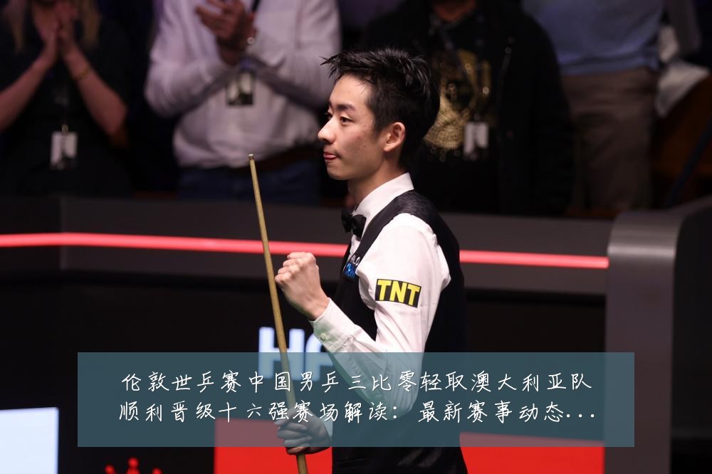 伦敦世乒赛中国男乒三比零轻取澳大利亚队顺利晋级十六强赛场解读：最新赛事动态与深度分析