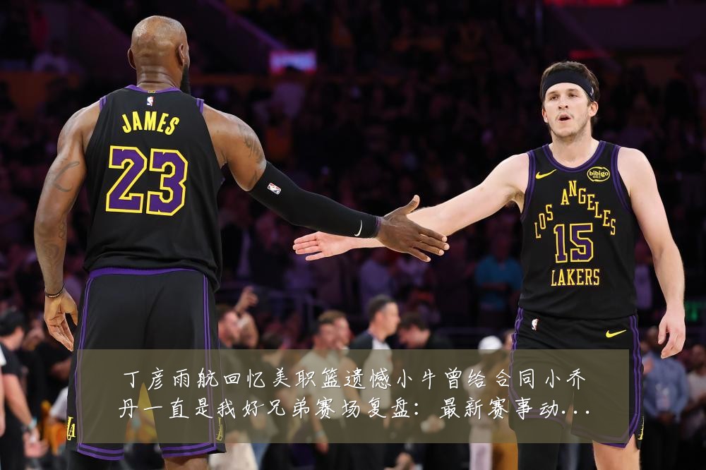 丁彦雨航回忆美职篮遗憾小牛曾给合同小乔丹一直是我好兄弟赛场复盘:最新赛事动态与深度分析
