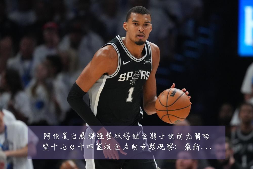 阿伦复出展现强势双塔组合骑士攻防无解哈登十七分十四篮板全力助专题观察：最新赛事动态与深度分析