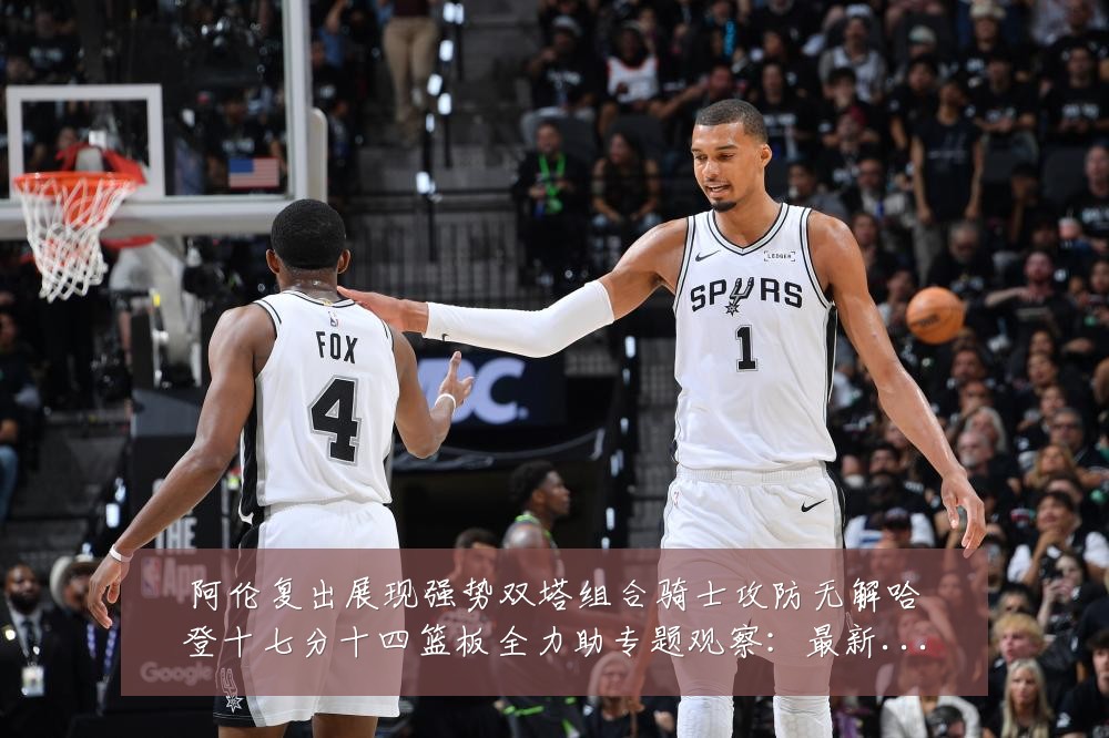 阿伦复出展现强势双塔组合骑士攻防无解哈登十七分十四篮板全力助专题观察：最新赛事动态与深度分析