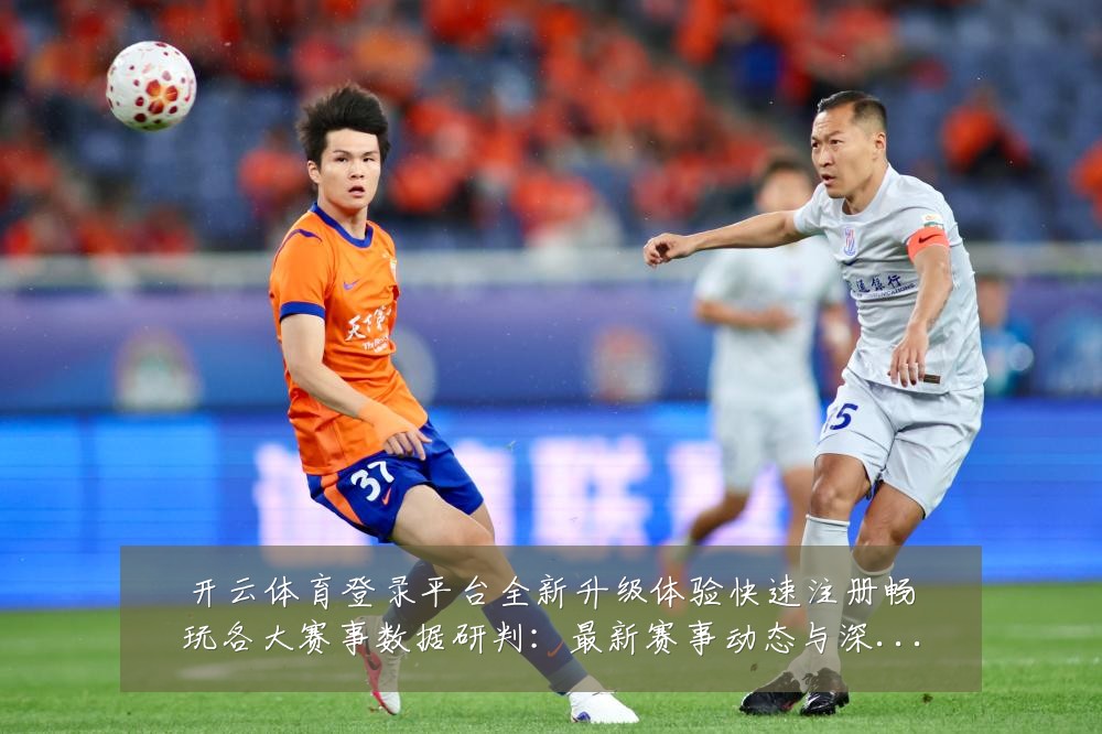开云体育登录平台全新升级体验快速注册畅玩各大赛事数据研判：最新赛事动态与深度分析