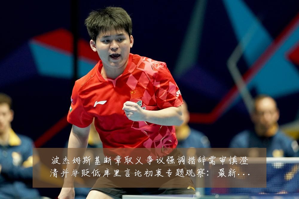 波杰姆斯基断章取义争议强调措辞需审慎澄清并非贬低库里言论初衷专题观察:最新赛事动态与深度分析