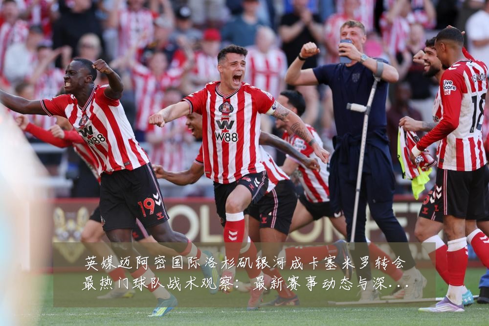 英媒迈阿密国际洛杉矶银河成卡塞米罗转会最热门球队战术观察:最新赛事动态与深度分析