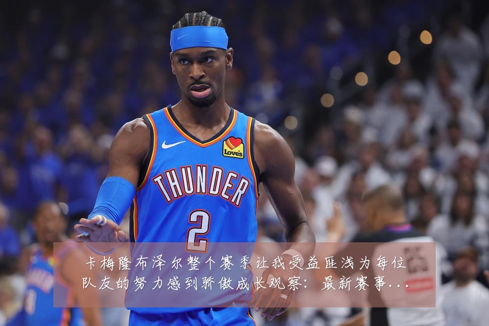 卡梅隆布泽尔整个赛季让我受益匪浅为每位队友的努力感到骄傲成长观察:最新赛事动态与深度分析