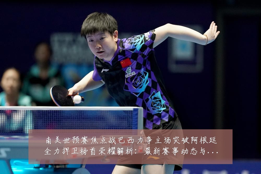 南美世预赛焦点战巴西力争主场突破阿根廷全力捍卫榜首荣耀解析:最新赛事动态与深度分析